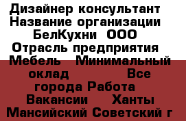 Дизайнер-консультант › Название организации ­ БелКухни, ООО › Отрасль предприятия ­ Мебель › Минимальный оклад ­ 60 000 - Все города Работа » Вакансии   . Ханты-Мансийский,Советский г.